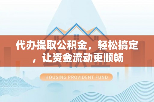 沙河代办提取公积金，轻松搞定，让资金流动更顺畅