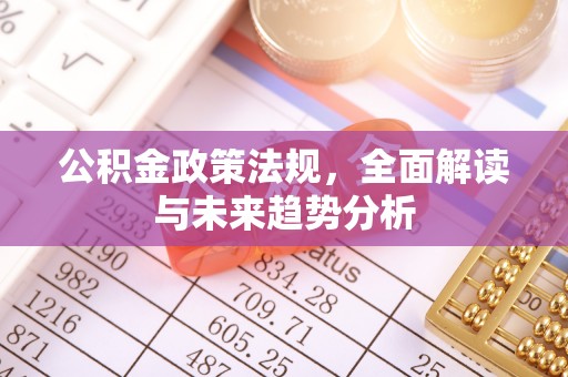 沙河公积金政策法规，全面解读与未来趋势分析