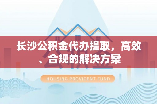 沙河长沙公积金代办提取，高效、合规的解决方案