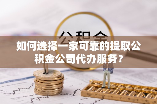 沙河如何选择一家可靠的提取公积金公司代办服务？