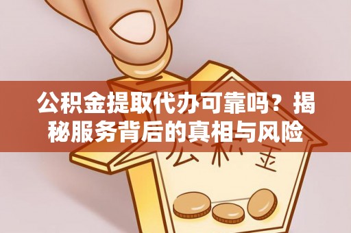 沙河公积金提取代办可靠吗？揭秘服务背后的真相与风险