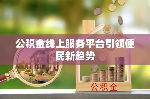 沙河公积金线上服务平台引领便民新趋势