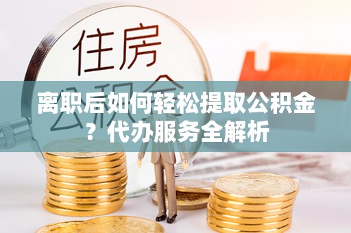 沙河离职后如何轻松提取公积金？代办服务全解析