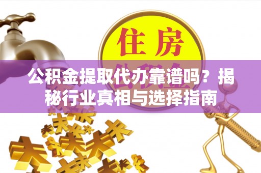 沙河公积金提取代办靠谱吗？揭秘行业真相与选择指南
