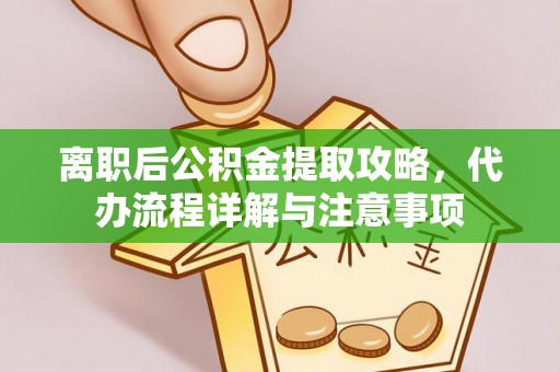 沙河离职后公积金提取攻略，代办流程详解与注意事项