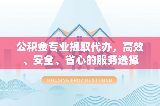 沙河公积金专业提取代办，高效、安全、省心的服务选择