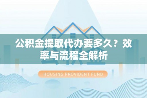 沙河公积金提取代办要多久？效率与流程全解析