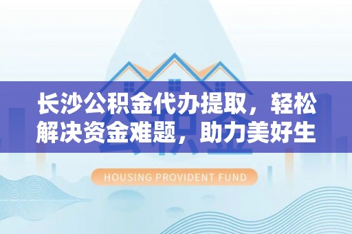 沙河长沙公积金代办提取，轻松解决资金难题，助力美好生活