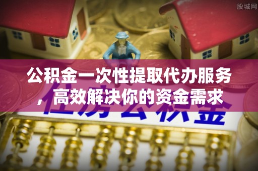 沙河公积金一次性提取代办服务，高效解决你的资金需求