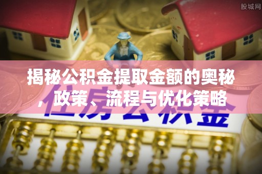 沙河揭秘公积金提取金额的奥秘，政策、流程与优化策略