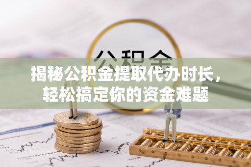 沙河揭秘公积金提取代办时长，轻松搞定你的资金难题