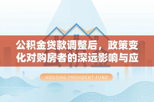 沙河公积金贷款调整后，政策变化对购房者的深远影响与应对策略