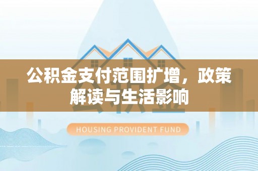 沙河公积金支付范围扩增，政策解读与生活影响