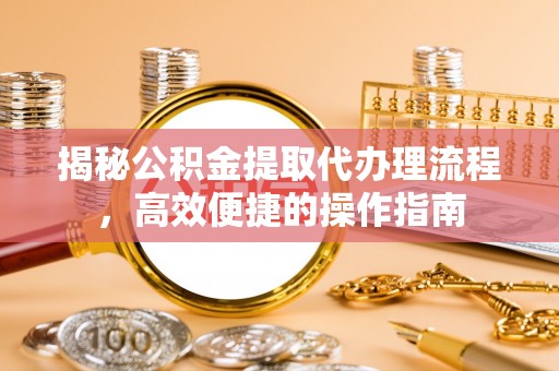 沙河揭秘公积金提取代办理流程，高效便捷的操作指南