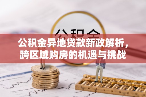 沙河公积金异地贷款新政解析，跨区域购房的机遇与挑战