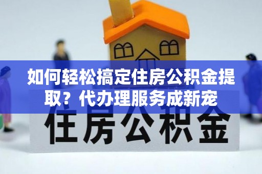 沙河如何轻松搞定住房公积金提取？代办理服务成新宠