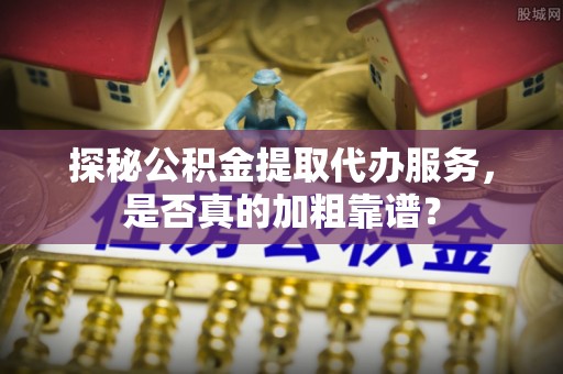 沙河探秘公积金提取代办服务，是否真的加粗靠谱？