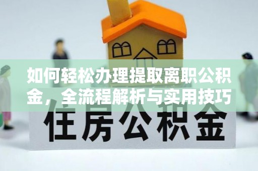 沙河如何轻松办理提取离职公积金，全流程解析与实用技巧