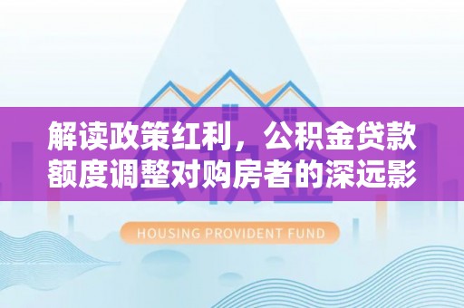 沙河解读政策红利，公积金贷款额度调整对购房者的深远影响