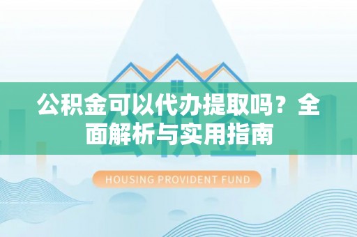 沙河公积金可以代办提取吗？全面解析与实用指南