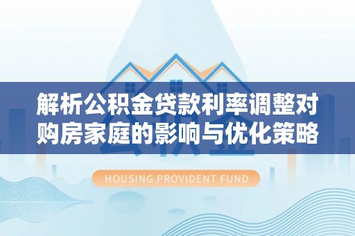 沙河解析公积金贷款利率调整对购房家庭的影响与优化策略