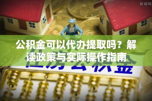 沙河公积金可以代办提取吗？解读政策与实际操作指南