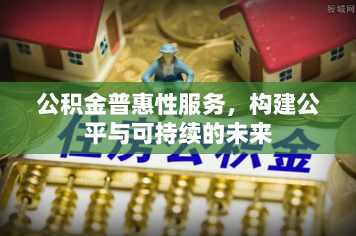 沙河公积金普惠性服务，构建公平与可持续的未来