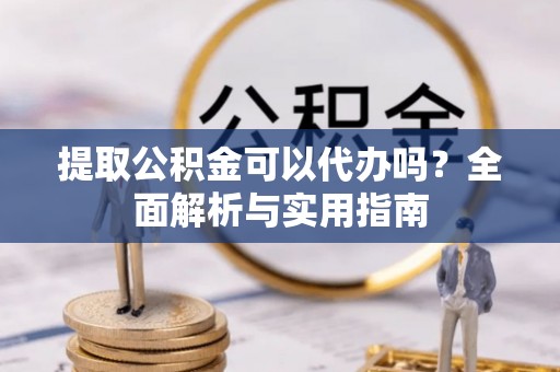 沙河提取公积金可以代办吗？全面解析与实用指南