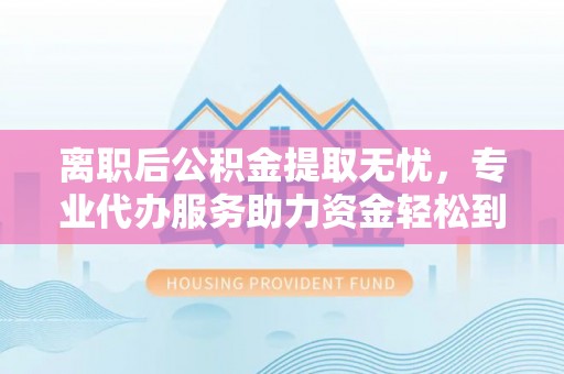 沙河离职后公积金提取无忧，专业代办服务助力资金轻松到手