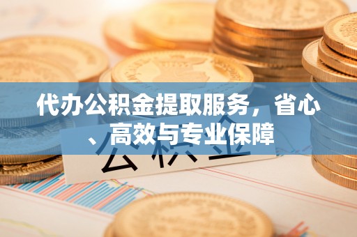 沙河代办公积金提取服务，省心、高效与专业保障