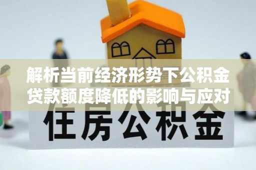 沙河解析当前经济形势下公积金贷款额度降低的影响与应对策略