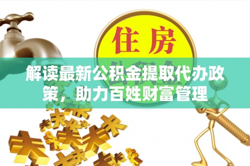 沙河解读最新公积金提取代办政策，助力百姓财富管理