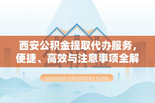 沙河西安公积金提取代办服务，便捷、高效与注意事项全解析
