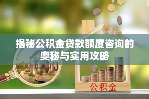 沙河揭秘公积金贷款额度咨询的奥秘与实用攻略