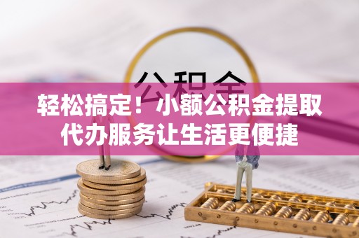 沙河轻松搞定！小额公积金提取代办服务让生活更便捷