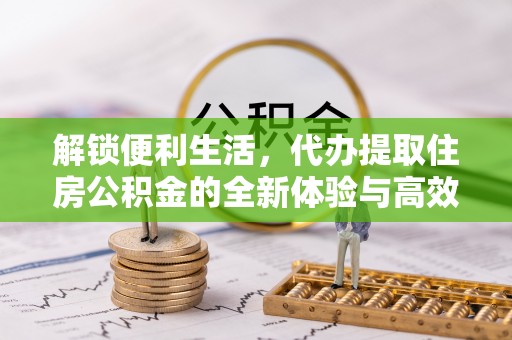 沙河解锁便利生活，代办提取住房公积金的全新体验与高效策略