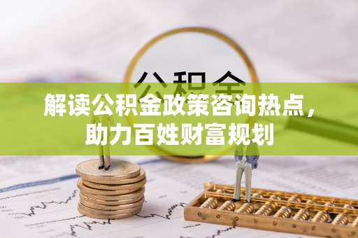 沙河解读公积金政策咨询热点，助力百姓财富规划