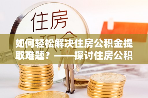 沙河如何轻松解决住房公积金提取难题？——探讨住房公积金提取代办服务