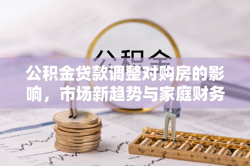 沙河公积金贷款调整对购房的影响，市场新趋势与家庭财务规划