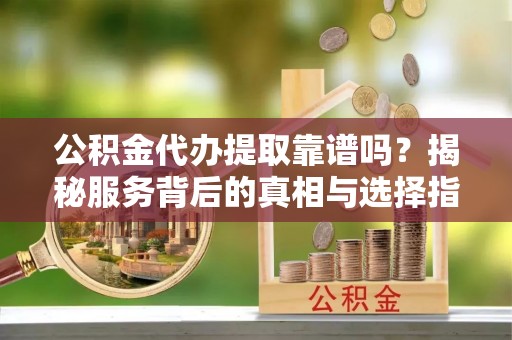 沙河公积金代办提取靠谱吗？揭秘服务背后的真相与选择指南