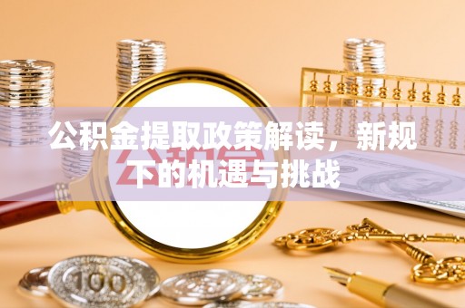 沙河公积金提取政策解读，新规下的机遇与挑战