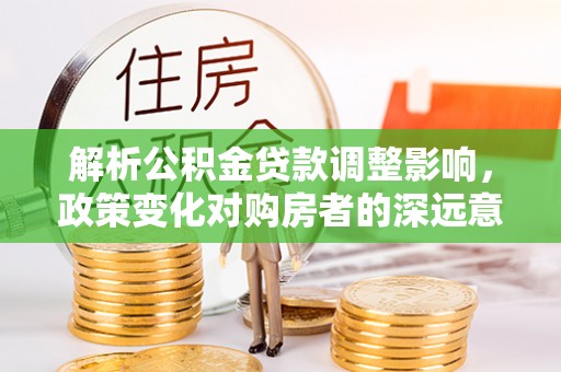 沙河解析公积金贷款调整影响，政策变化对购房者的深远意义