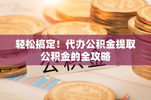 沙河轻松搞定！代办公积金提取公积金的全攻略