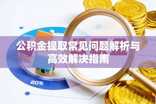 沙河公积金提取常见问题解析与高效解决指南