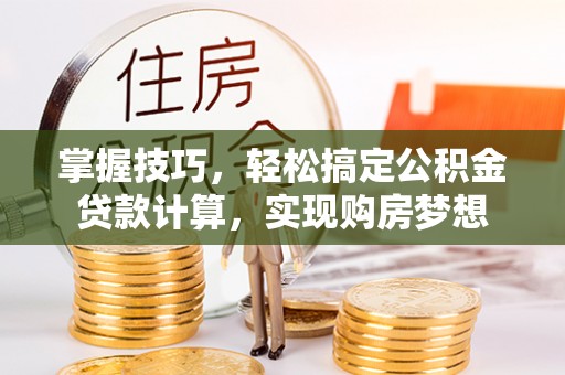 沙河掌握技巧，轻松搞定公积金贷款计算，实现购房梦想