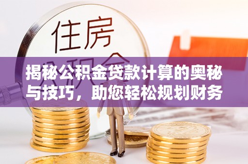 沙河揭秘公积金贷款计算的奥秘与技巧，助您轻松规划财务未来