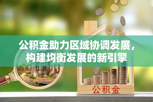 沙河公积金助力区域协调发展，构建均衡发展的新引擎
