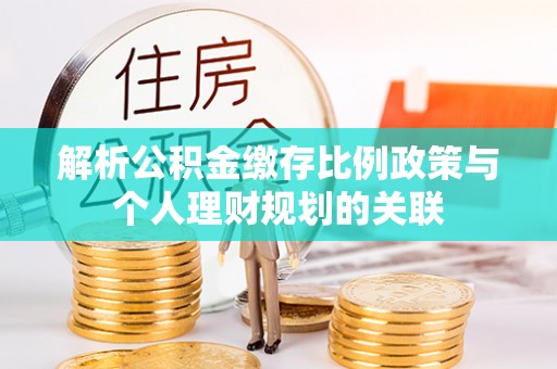 沙河解析公积金缴存比例政策与个人理财规划的关联