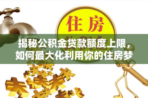 沙河揭秘公积金贷款额度上限，如何最大化利用你的住房梦想资金？