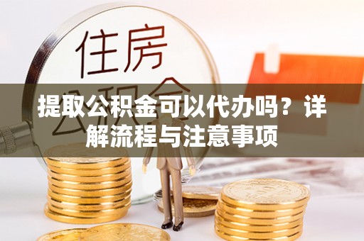 沙河提取公积金可以代办吗？详解流程与注意事项